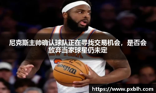 尼克斯主帅确认球队正在寻找交易机会，是否会放弃当家球星仍未定