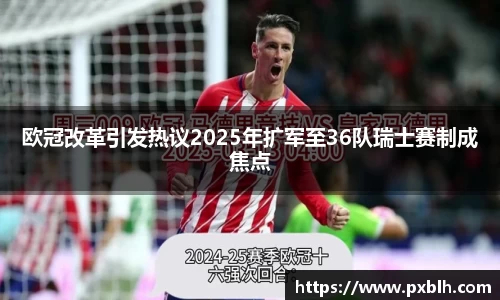 欧冠改革引发热议2025年扩军至36队瑞士赛制成焦点