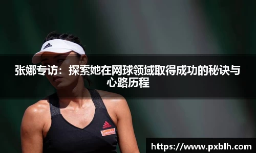 张娜专访：探索她在网球领域取得成功的秘诀与心路历程