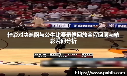 精彩对决篮网与公牛比赛录像回放全程回顾与精彩瞬间分析