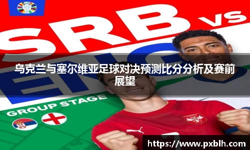 乌克兰与塞尔维亚足球对决预测比分分析及赛前展望