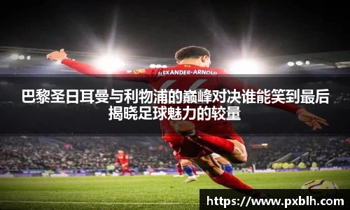 巴黎圣日耳曼与利物浦的巅峰对决谁能笑到最后揭晓足球魅力的较量