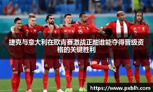 捷克与意大利在欧青赛激战正酣谁能夺得晋级资格的关键胜利