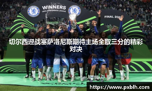 切尔西迎战塞萨洛尼斯期待主场全取三分的精彩对决