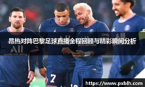 昂热对阵巴黎足球直播全程回顾与精彩瞬间分析