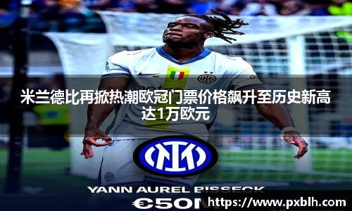 米兰德比再掀热潮欧冠门票价格飙升至历史新高达1万欧元