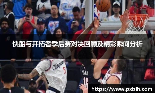 快船与开拓者季后赛对决回顾及精彩瞬间分析