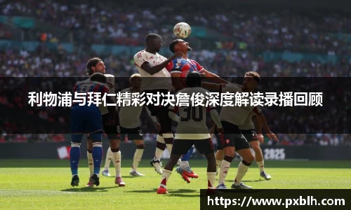 利物浦与拜仁精彩对决詹俊深度解读录播回顾